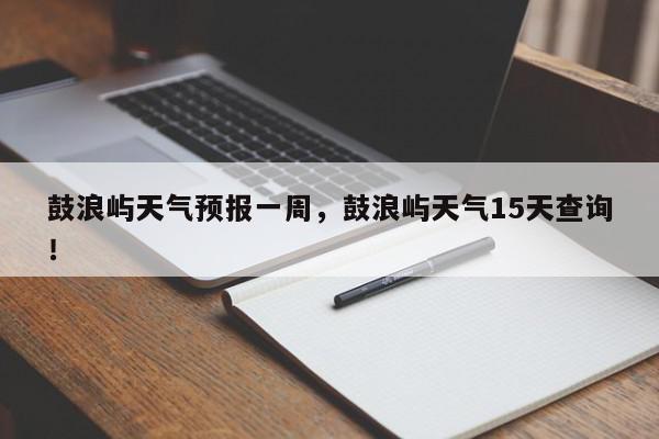 鼓浪屿天气预报一周，鼓浪屿天气15天查询！-第1张图片-我家生活百科
