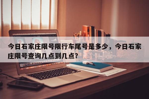 今日石家庄限号限行车尾号是多少，今日石家庄限号查询几点到几点？-第1张图片-我家生活百科
