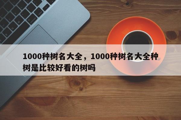 1000种树名大全，1000种树名大全种树是比较好看的树吗-第1张图片-我家生活百科