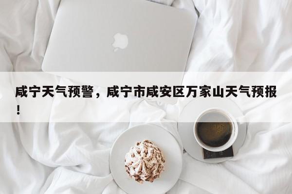 咸宁天气预警，咸宁市咸安区万家山天气预报！-第1张图片-我家生活百科