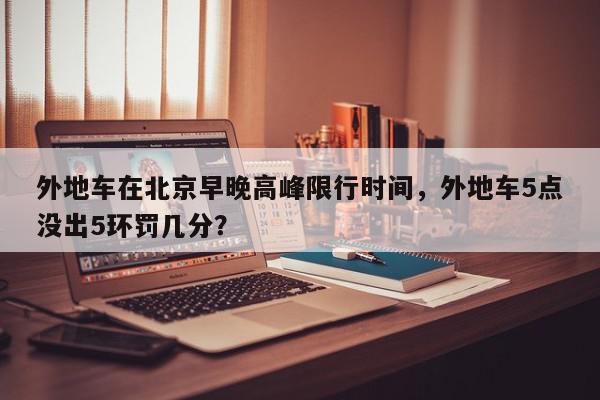 外地车在北京早晚高峰限行时间，外地车5点没出5环罚几分？-第1张图片-我家生活百科