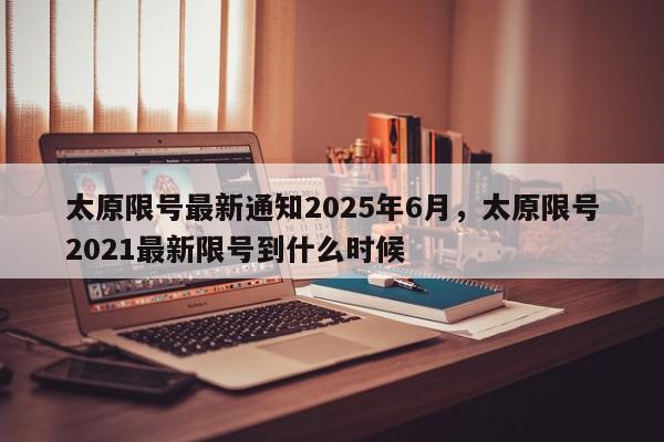 太原限号最新通知2025年6月，太原限号2021最新限号到什么时候-第1张图片-我家生活百科
