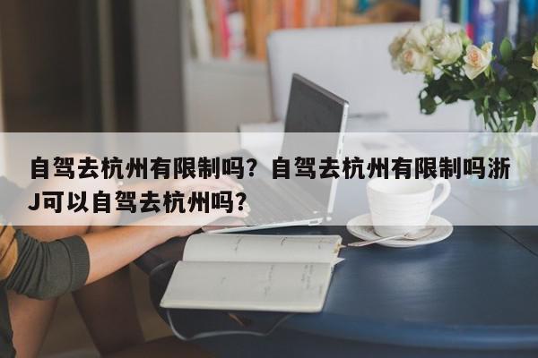 自驾去杭州有限制吗？自驾去杭州有限制吗浙J可以自驾去杭州吗？-第1张图片-我家生活百科