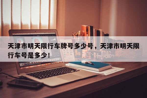 天津市明天限行车牌号多少号，天津市明天限行车号是多少！-第1张图片-我家生活百科