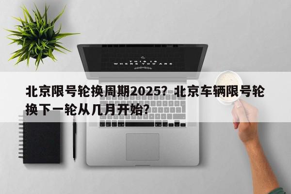 北京限号轮换周期2025？北京车辆限号轮换下一轮从几月开始？-第1张图片-我家生活百科