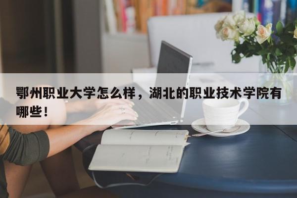 鄂州职业大学怎么样，湖北的职业技术学院有哪些！-第1张图片-我家生活百科