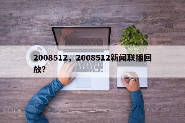 2008512，2008512新闻联播回放？-第1张图片-我家生活百科