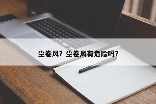 尘卷风？尘卷风有危险吗？-第1张图片-我家生活百科