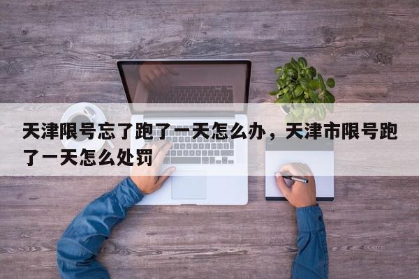 天津限号忘了跑了一天怎么办，天津市限号跑了一天怎么处罚-第1张图片-我家生活百科