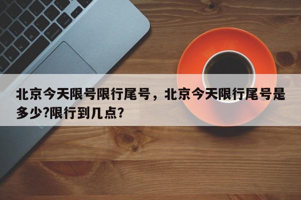 北京今天限号限行尾号，北京今天限行尾号是多少?限行到几点？-第1张图片-我家生活百科