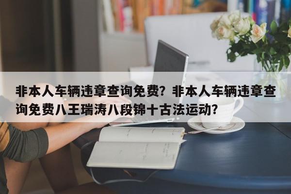 非本人车辆违章查询免费？非本人车辆违章查询免费八王瑞涛八段锦十古法运动？-第1张图片-我家生活百科