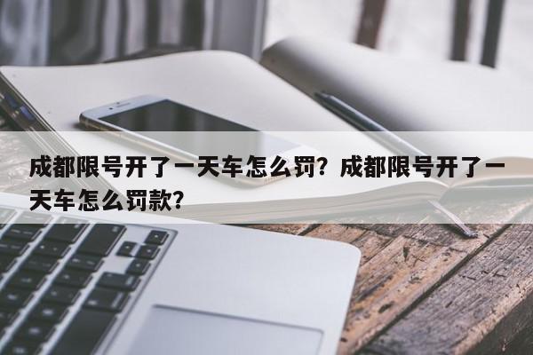 成都限号开了一天车怎么罚？成都限号开了一天车怎么罚款？-第1张图片-我家生活百科