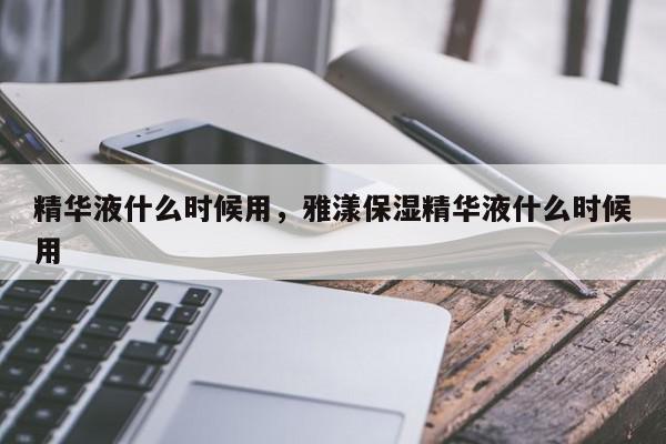 精华液什么时候用，雅漾保湿精华液什么时候用-第1张图片-我家生活百科