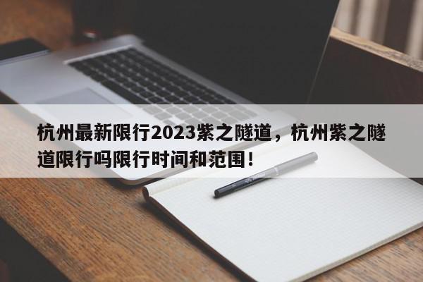 杭州最新限行2023紫之隧道，杭州紫之隧道限行吗限行时间和范围！-第1张图片-我家生活百科