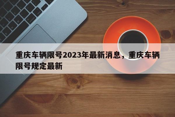 重庆车辆限号2023年最新消息，重庆车辆限号规定最新-第1张图片-我家生活百科