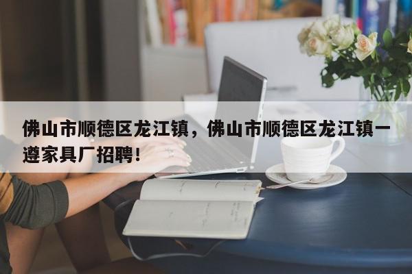 佛山市顺德区龙江镇，佛山市顺德区龙江镇一遵家具厂招聘！-第1张图片-我家生活百科