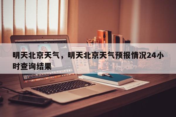 明天北京天气，明天北京天气预报情况24小时查询结果-第1张图片-我家生活百科