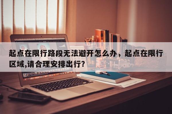 起点在限行路段无法避开怎么办，起点在限行区域,请合理安排出行？-第1张图片-我家生活百科