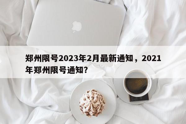 郑州限号2023年2月最新通知，2021年郑州限号通知？-第1张图片-我家生活百科