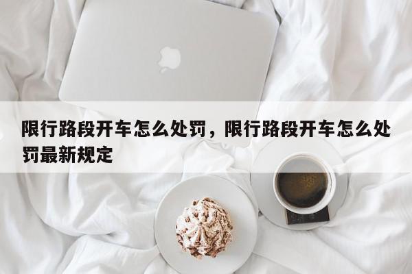 限行路段开车怎么处罚，限行路段开车怎么处罚最新规定-第1张图片-我家生活百科