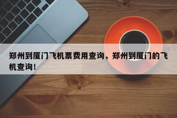 郑州到厦门飞机票费用查询，郑州到厦门的飞机查询！-第1张图片-我家生活百科