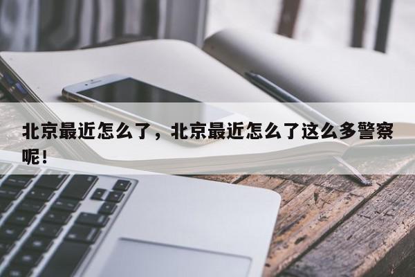 北京最近怎么了，北京最近怎么了这么多警察呢！-第1张图片-我家生活百科