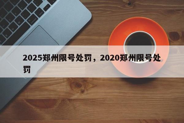 2025郑州限号处罚，2020郑州限号处罚-第1张图片-我家生活百科