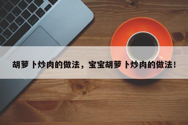 胡萝卜炒肉的做法，宝宝胡萝卜炒肉的做法！-第1张图片-我家生活百科