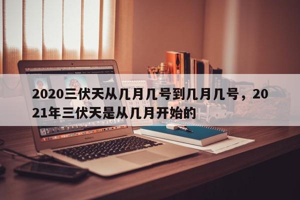 2020三伏天从几月几号到几月几号，2021年三伏天是从几月开始的-第1张图片-我家生活百科