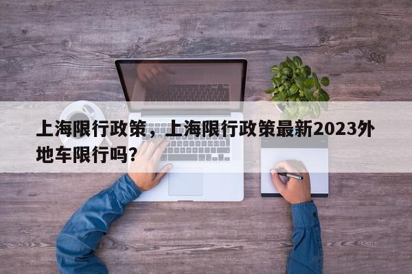 上海限行政策，上海限行政策最新2023外地车限行吗？-第1张图片-我家生活百科