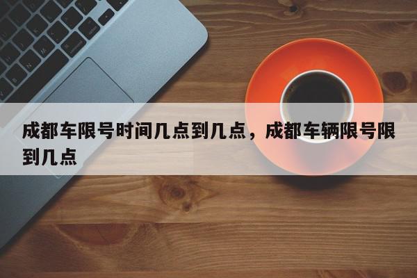 成都车限号时间几点到几点，成都车辆限号限到几点-第1张图片-我家生活百科