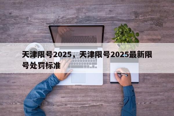 天津限号2025，天津限号2025最新限号处罚标准-第1张图片-我家生活百科