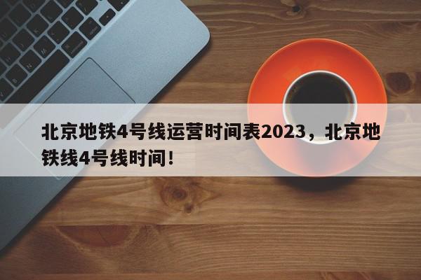 北京地铁4号线运营时间表2023，北京地铁线4号线时间！-第1张图片-我家生活百科