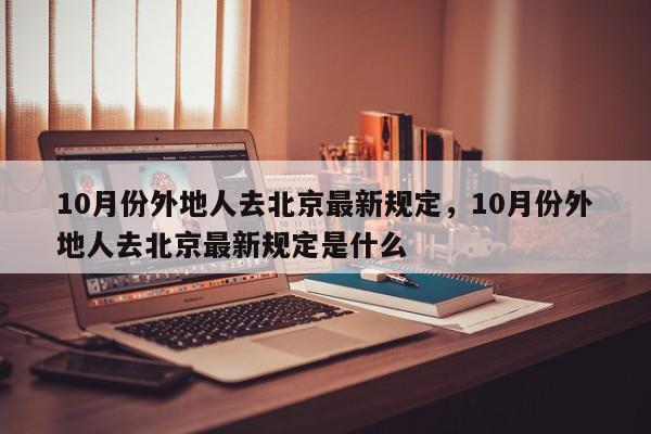 10月份外地人去北京最新规定，10月份外地人去北京最新规定是什么-第1张图片-我家生活百科