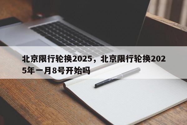 北京限行轮换2025，北京限行轮换2025年一月8号开始吗-第1张图片-我家生活百科