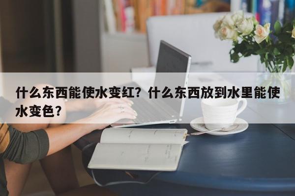 什么东西能使水变红？什么东西放到水里能使水变色？-第1张图片-我家生活百科