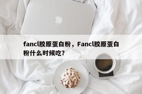 fancl胶原蛋白粉，Fancl胶原蛋白粉什么时候吃？-第1张图片-我家生活百科