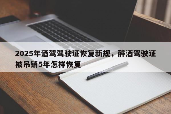 2025年酒驾驾驶证恢复新规，醉酒驾驶证被吊销5年怎样恢复-第1张图片-我家生活百科