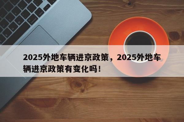 2025外地车辆进京政策，2025外地车辆进京政策有变化吗！-第1张图片-我家生活百科