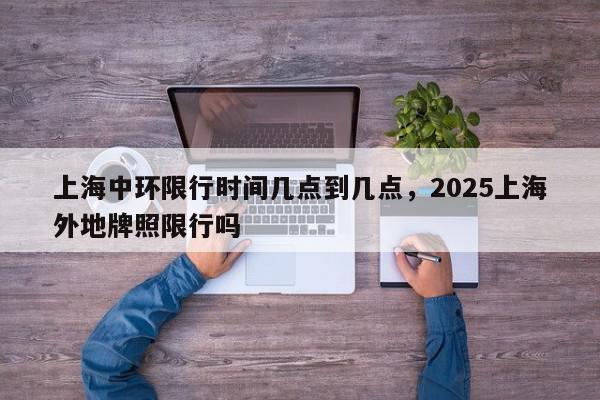 上海中环限行时间几点到几点，2025上海外地牌照限行吗-第1张图片-我家生活百科
