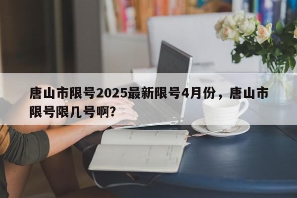 唐山市限号2025最新限号4月份，唐山市限号限几号啊？-第1张图片-我家生活百科