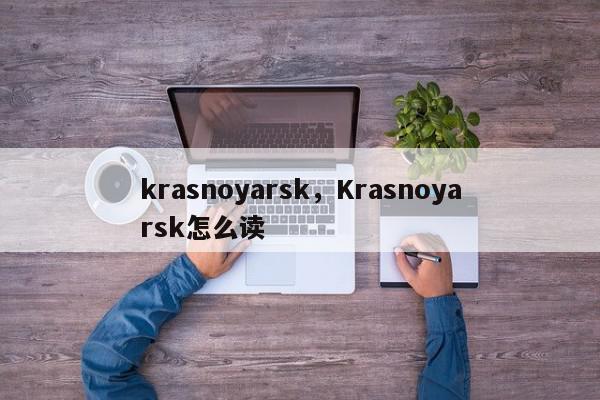 krasnoyarsk，Krasnoyarsk怎么读-第1张图片-我家生活百科