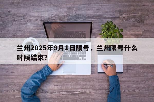 兰州2025年9月1日限号，兰州限号什么时候结束？-第1张图片-我家生活百科