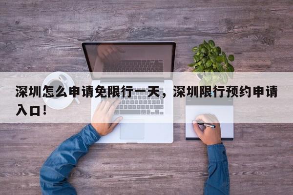 深圳怎么申请免限行一天，深圳限行预约申请入口！-第1张图片-我家生活百科