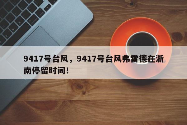 9417号台风，9417号台风弗雷德在浙南停留时间！-第1张图片-我家生活百科