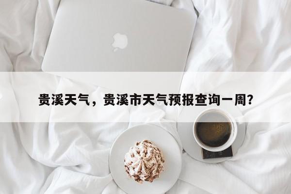 贵溪天气，贵溪市天气预报查询一周？-第1张图片-我家生活百科