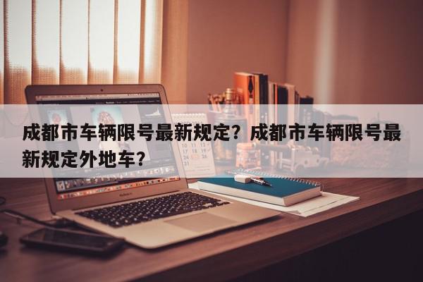 成都市车辆限号最新规定？成都市车辆限号最新规定外地车？-第1张图片-我家生活百科