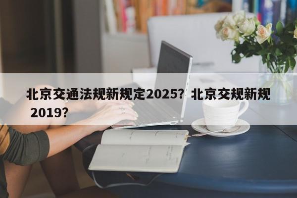 北京交通法规新规定2025？北京交规新规 2019？-第1张图片-我家生活百科