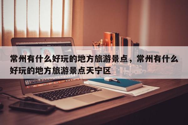 常州有什么好玩的地方旅游景点，常州有什么好玩的地方旅游景点天宁区-第1张图片-我家生活百科