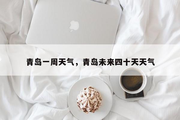 青岛一周天气，青岛未来四十天天气-第1张图片-我家生活百科